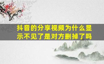 抖音的分享视频为什么显示不见了是对方删掉了吗