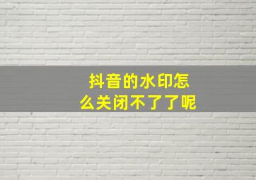 抖音的水印怎么关闭不了了呢