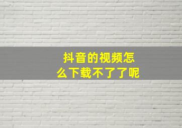 抖音的视频怎么下载不了了呢