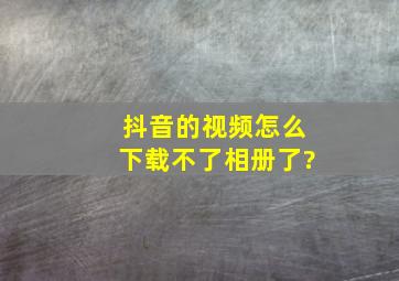 抖音的视频怎么下载不了相册了?