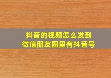 抖音的视频怎么发到微信朋友圈里有抖音号