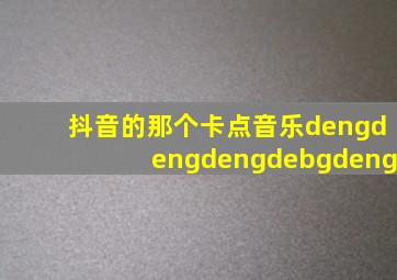 抖音的那个卡点音乐dengdengdengdebgdeng