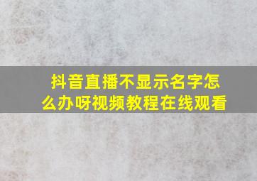 抖音直播不显示名字怎么办呀视频教程在线观看