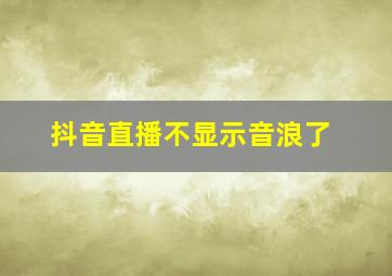 抖音直播不显示音浪了