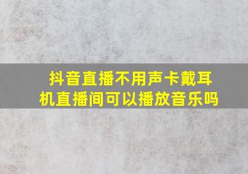 抖音直播不用声卡戴耳机直播间可以播放音乐吗