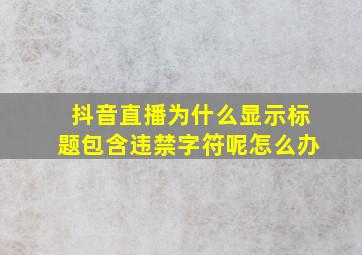 抖音直播为什么显示标题包含违禁字符呢怎么办