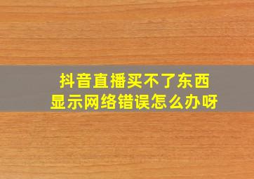 抖音直播买不了东西显示网络错误怎么办呀