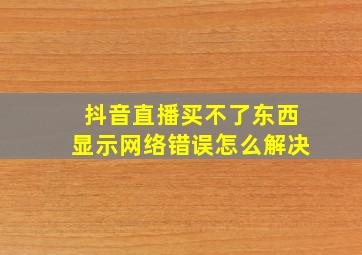 抖音直播买不了东西显示网络错误怎么解决