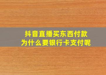 抖音直播买东西付款为什么要银行卡支付呢