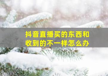 抖音直播买的东西和收到的不一样怎么办