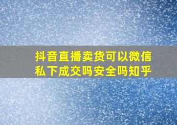 抖音直播卖货可以微信私下成交吗安全吗知乎