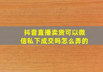 抖音直播卖货可以微信私下成交吗怎么弄的