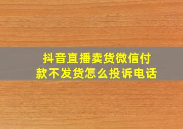 抖音直播卖货微信付款不发货怎么投诉电话