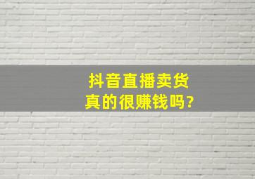 抖音直播卖货真的很赚钱吗?