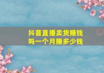 抖音直播卖货赚钱吗一个月赚多少钱