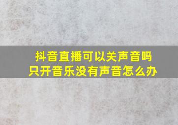 抖音直播可以关声音吗只开音乐没有声音怎么办