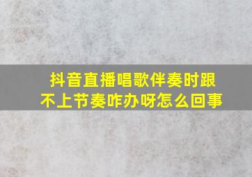 抖音直播唱歌伴奏时跟不上节奏咋办呀怎么回事