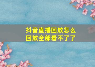 抖音直播回放怎么回放全部看不了了