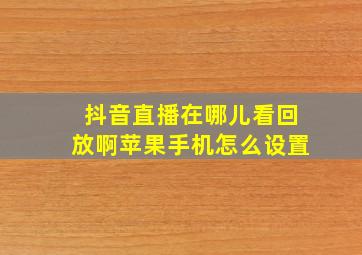 抖音直播在哪儿看回放啊苹果手机怎么设置