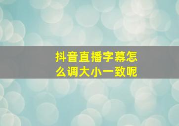 抖音直播字幕怎么调大小一致呢