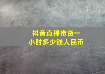 抖音直播带货一小时多少钱人民币