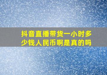 抖音直播带货一小时多少钱人民币啊是真的吗