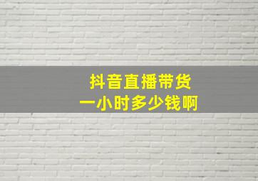 抖音直播带货一小时多少钱啊