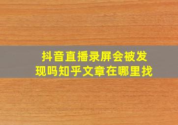 抖音直播录屏会被发现吗知乎文章在哪里找