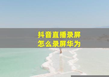 抖音直播录屏怎么录屏华为