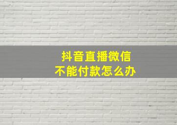 抖音直播微信不能付款怎么办