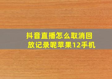 抖音直播怎么取消回放记录呢苹果12手机