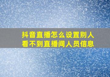 抖音直播怎么设置别人看不到直播间人员信息