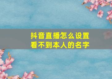 抖音直播怎么设置看不到本人的名字