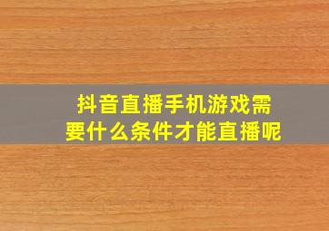 抖音直播手机游戏需要什么条件才能直播呢