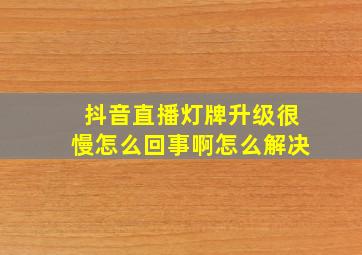 抖音直播灯牌升级很慢怎么回事啊怎么解决