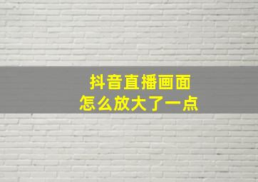 抖音直播画面怎么放大了一点