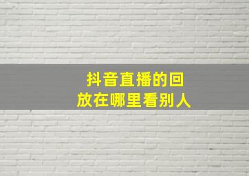 抖音直播的回放在哪里看别人