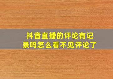 抖音直播的评论有记录吗怎么看不见评论了