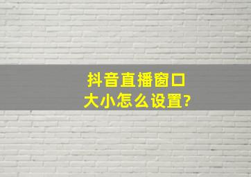 抖音直播窗口大小怎么设置?