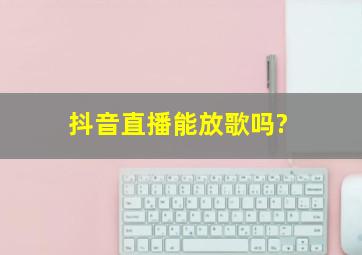 抖音直播能放歌吗?