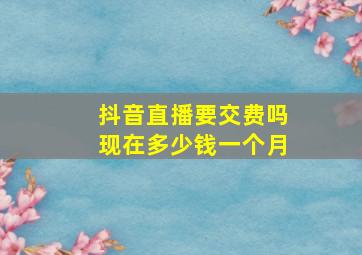 抖音直播要交费吗现在多少钱一个月