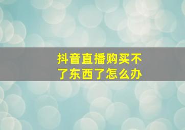 抖音直播购买不了东西了怎么办