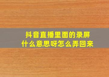 抖音直播里面的录屏什么意思呀怎么弄回来