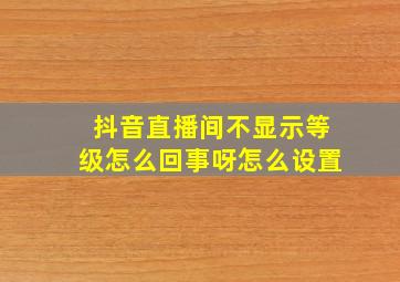 抖音直播间不显示等级怎么回事呀怎么设置