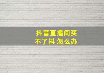 抖音直播间买不了抖+怎么办