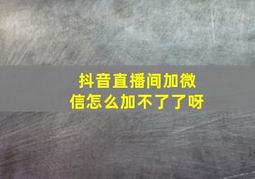 抖音直播间加微信怎么加不了了呀