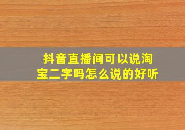 抖音直播间可以说淘宝二字吗怎么说的好听