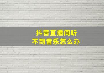 抖音直播间听不到音乐怎么办