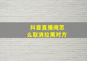 抖音直播间怎么取消拉黑对方