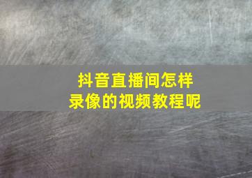 抖音直播间怎样录像的视频教程呢